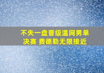 不失一盘晋级温网男单决赛 费德勒无限接近